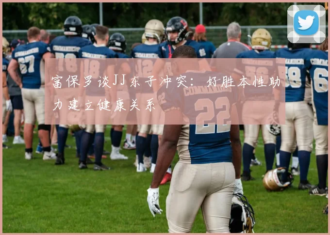 富保罗谈JJ东子冲突：好胜本性助力建立健康关系