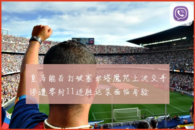 皇马能否打破塞尔塔魔咒上次交手惨遭零封11连胜记录面临考验