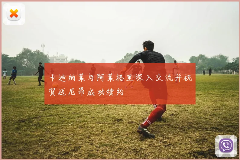 卡迪纳莱与阿莱格里深入交流并祝贺迈尼昂成功续约