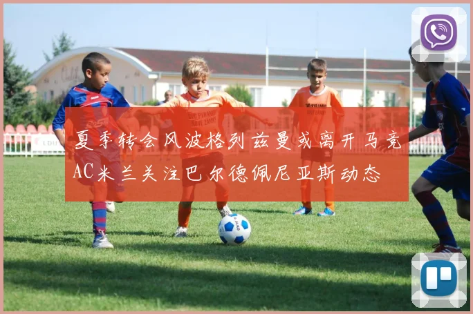 夏季转会风波格列兹曼或离开马竞AC米兰关注巴尔德佩尼亚斯动态