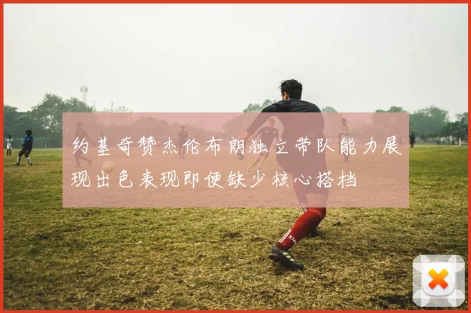 约基奇赞杰伦布朗独立带队能力展现出色表现即便缺少核心搭档