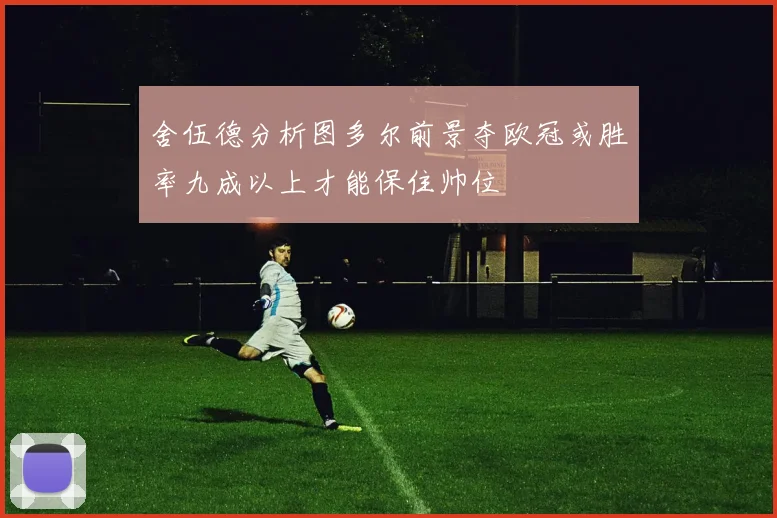 舍伍德分析图多尔前景夺欧冠或胜率九成以上才能保住帅位