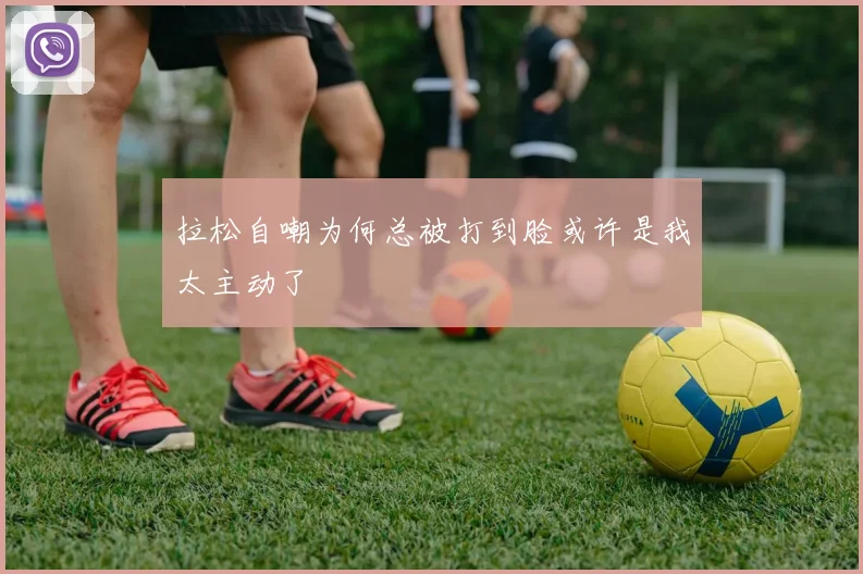 拉松自嘲为何总被打到脸或许是我太主动了