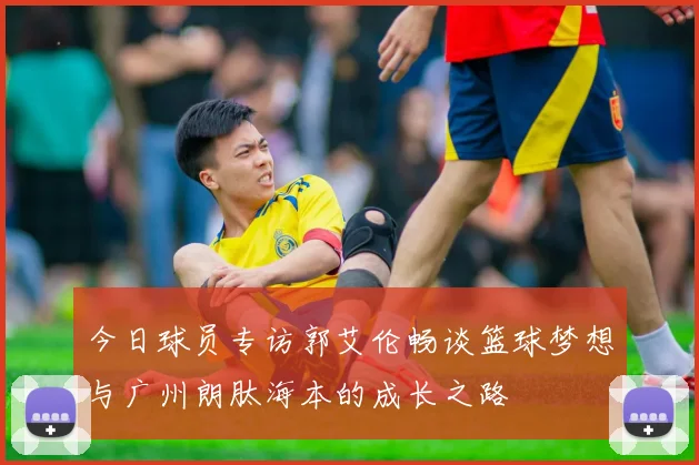 今日球员专访郭艾伦畅谈篮球梦想与广州朗肽海本的成长之路