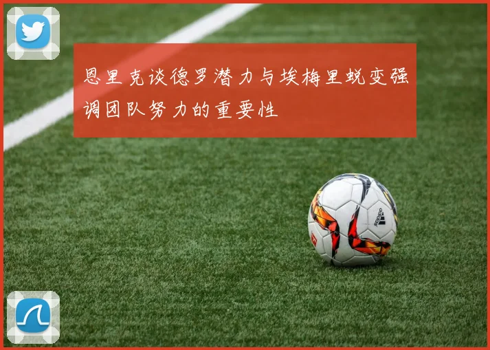 恩里克谈德罗潜力与埃梅里蜕变强调团队努力的重要性
