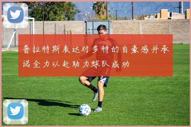 普拉特斯表达对多特的自豪感并承诺全力以赴助力球队成功