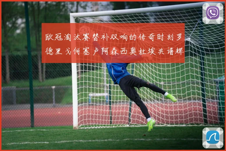欧冠淘汰赛替补双响的传奇时刻罗德里戈何塞卢阿森西奥杜埃共谱辉煌