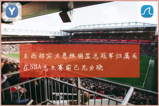 东西部实力悬殊明显总冠军归属或在NBA总决赛前已见分晓