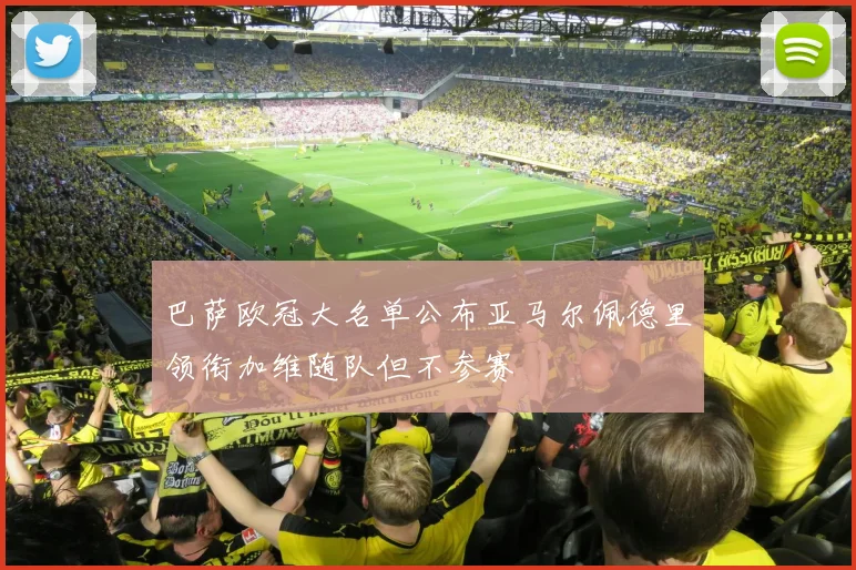 巴萨欧冠大名单公布亚马尔佩德里领衔加维随队但不参赛