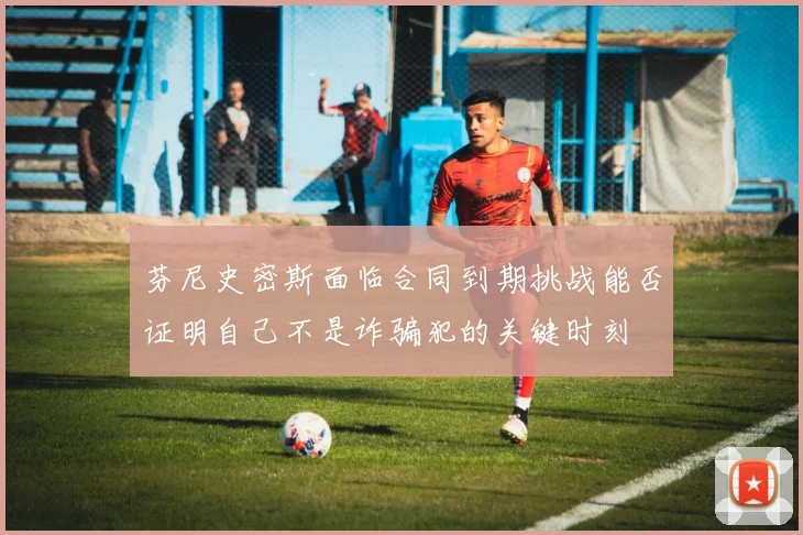 芬尼史密斯面临合同到期挑战能否证明自己不是诈骗犯的关键时刻