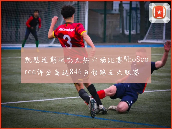 凯恩近期状态火热六场比赛WhoScored评分高达846分领跑五大联赛