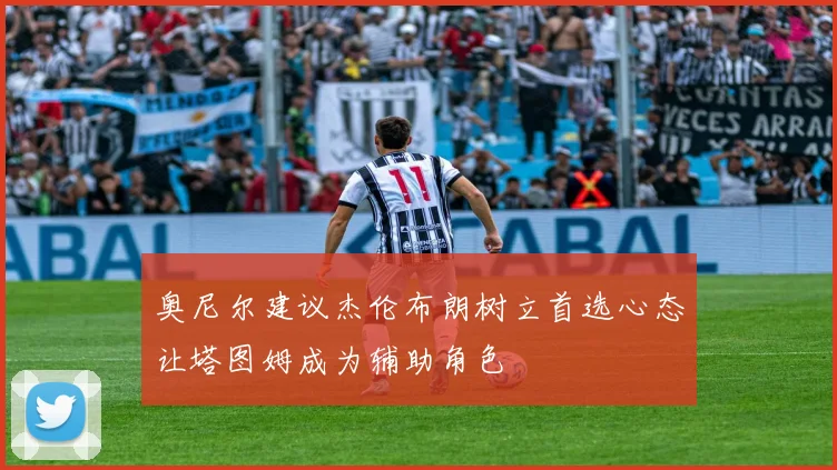 奥尼尔建议杰伦布朗树立首选心态让塔图姆成为辅助角色